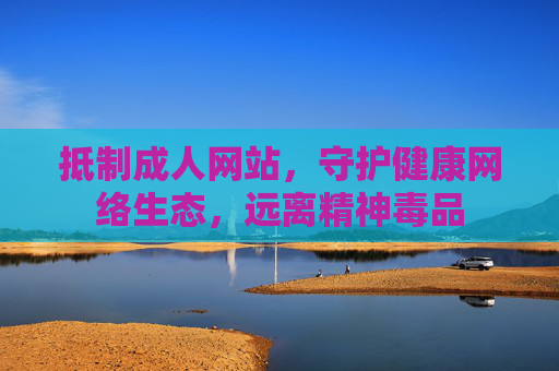 抵制成人网站，守护健康网络生态，远离精神毒品