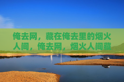 俺去网,藏在俺去里的烟火人间,俺去网,烟火人间藏其间 俺去网,藏在俺去里的烟火人间,俺去网,烟火人间藏其间