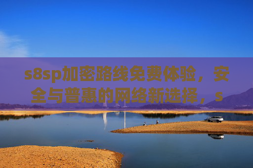 s8sp加密路线免费体验，安全与普惠的网络新选择，s8sp加密路线免费体验，安全普惠的网络新选择