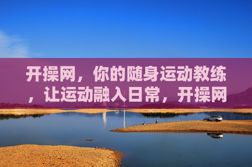 开操网,你的随身运动教练,让运动融入日常,开操网,随身运动教练,让运动融入日常 开操网,你的随身运动教练,让运动融入日常,开操网,随身运动教练,让运动融入日常