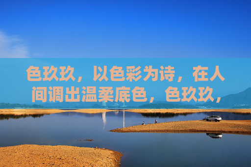 色玖玖,以色彩为诗,在人间调出温柔底色,色玖玖,以色为诗,人间温柔底色 色玖玖,以色彩为诗,在人间调出温柔底色,色玖玖,以色为诗,人间温柔底色