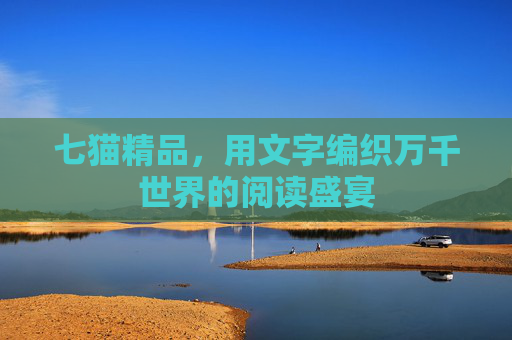 七猫精品,用文字编织万千世界的阅读盛宴 七猫精品,用文字编织万千世界的阅读盛宴
