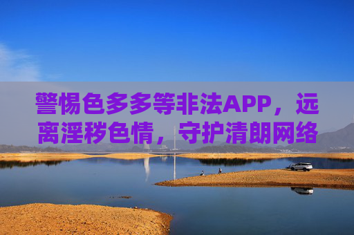 警惕色多多等非法APP,远离淫秽色情,守护清朗网络空间,警惕非法APP淫秽陷阱,守护清朗网络空间 警惕色多多等非法APP,远离淫秽色情,守护清朗网络空间,警惕非法APP淫秽陷阱,守护清朗网络空间