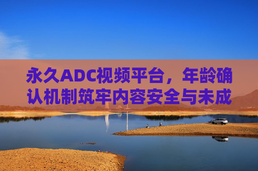 永久ADC视频平台,年龄确认机制筑牢内容安全与未成年人保护防线,永久ADC视频平台,年龄确认机制筑牢内容安全与未成年人保护防线 永久ADC视频平台,年龄确认机制筑牢内容安全与未成年人保护防线,永久ADC视频平台,年龄确认机制筑牢内容安全与未成年人保护防线
