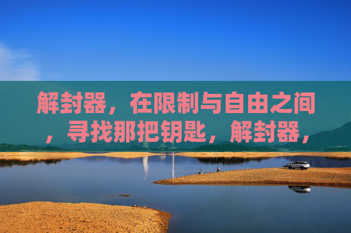 解封器,在限制与自由之间,寻找那把钥匙,解封器,限制与自由的钥匙 解封器,在限制与自由之间,寻找那把钥匙,解封器,限制与自由的钥匙