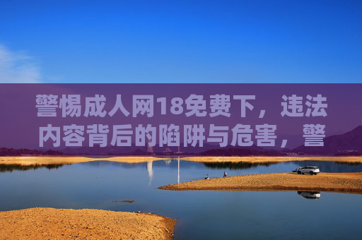 警惕成人网18免费下,违法内容背后的陷阱与危害,警惕成人网18免费下,违法内容的陷阱与危害 警惕成人网18免费下,违法内容背后的陷阱与危害,警惕成人网18免费下,违法内容的陷阱与危害
