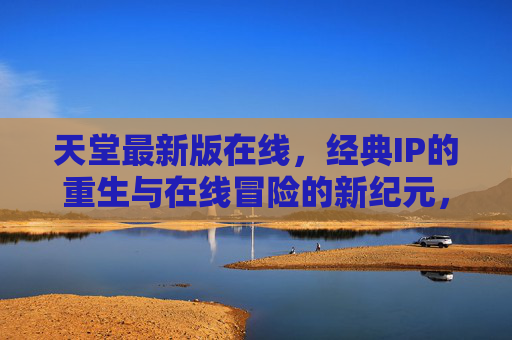 天堂最新版在线，经典IP的重生与在线冒险的新纪元，天堂最新版，经典IP重生与在线冒险新纪元