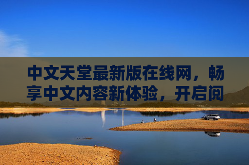 中文天堂最新版在线网，畅享中文内容新体验，开启阅读新视界，中文天堂最新版，开启中文内容阅读新视界