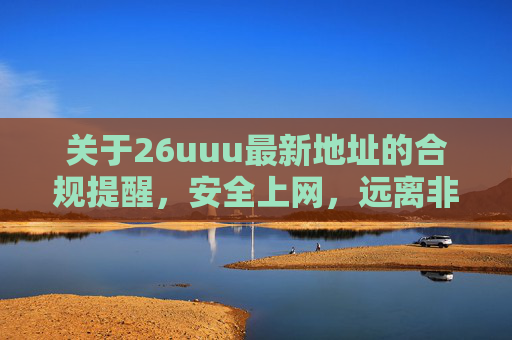 关于26uuu最新地址的合规提醒，安全上网，远离非法风险，26uuu最新地址合规提醒，安全上网远离非法风险