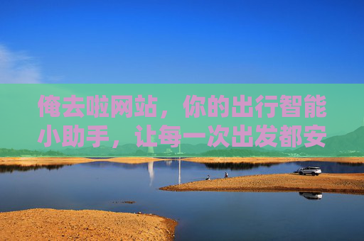 俺去啦网站,你的出行智能小助手,让每一次出发都安心又省心,出行智能小助手,让每一次出发都安心省心 俺去啦网站,你的出行智能小助手,让每一次出发都安心又省心,出行智能小助手,让每一次出发都安心省心