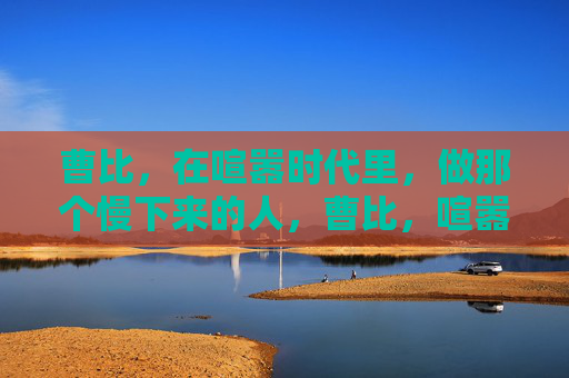 曹比,在喧嚣时代里,做那个慢下来的人,曹比,喧嚣时代的慢行者 曹比,在喧嚣时代里,做那个慢下来的人,曹比,喧嚣时代的慢行者