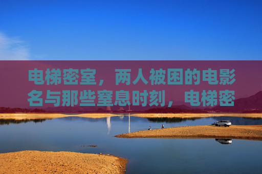 电梯密室，两人被困的电影名与那些窒息时刻，电梯密室，两人被困的电影与窒息时刻