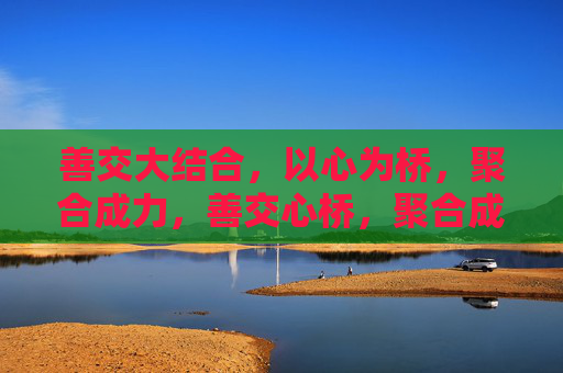 善交大结合,以心为桥,聚合成力,善交心桥,聚合成力 善交大结合,以心为桥,聚合成力,善交心桥,聚合成力