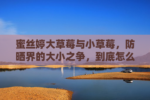 蜜丝婷大草莓与小草莓,防晒界的大小之争,到底怎么选?蜜丝婷大草莓小草莓,防晒界大小之争怎么选? 蜜丝婷大草莓与小草莓,防晒界的大小之争,到底怎么选?蜜丝婷大草莓小草莓,防晒界大小之争怎么选?