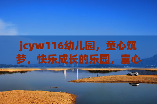 jcyw116幼儿园,童心筑梦,快乐成长的乐园,童心筑梦,快乐成长——jcyw116幼儿园 jcyw116幼儿园,童心筑梦,快乐成长的乐园,童心筑梦,快乐成长——jcyw116幼儿园