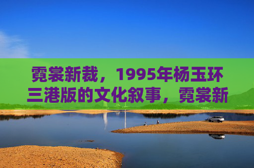 霓裳新裁,1995年杨玉环三港版的文化叙事,霓裳新裁,1995年杨玉环三港版的文化叙事 霓裳新裁,1995年杨玉环三港版的文化叙事,霓裳新裁,1995年杨玉环三港版的文化叙事