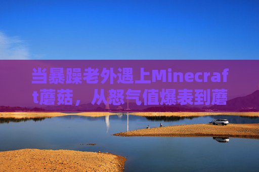 当暴躁老外遇上Minecraft蘑菇,从怒气值爆表到蘑菇狂魔的奇妙治愈,暴躁老外遇上Minecraft蘑菇,怒转蘑菇狂魔的奇妙治愈 当暴躁老外遇上Minecraft蘑菇,从怒气值爆表到蘑菇狂魔的奇妙治愈,暴躁老外遇上Minecraft蘑菇,怒转蘑菇狂魔的奇妙治愈