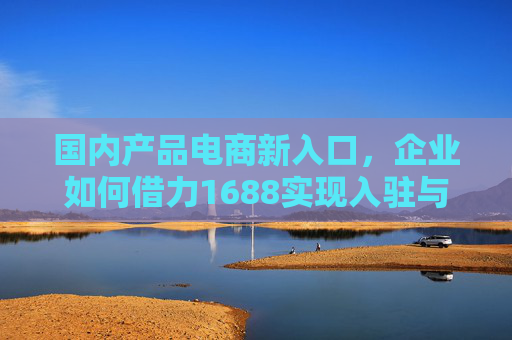 国内产品电商新入口,企业如何借力1688实现入驻与增长,1688,国内企业电商新入口的入驻与增长 国内产品电商新入口,企业如何借力1688实现入驻与增长,1688,国内企业电商新入口的入驻与增长