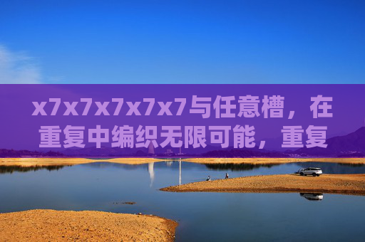 x7x7x7x7x7与任意槽,在重复中编织无限可能,重复模式,槽织无限 x7x7x7x7x7与任意槽,在重复中编织无限可能,重复模式,槽织无限