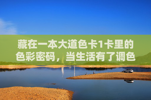 藏在一本大道色卡1卡里的色彩密码,当生活有了调色盘,大道色卡,生活调色盘的色彩密码 藏在一本大道色卡1卡里的色彩密码,当生活有了调色盘,大道色卡,生活调色盘的色彩密码