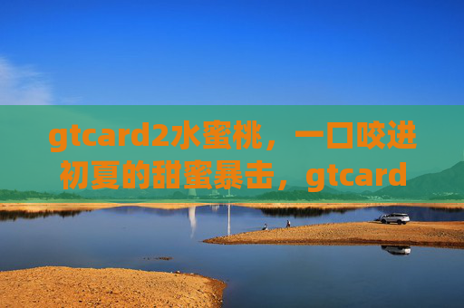 gtcard2水蜜桃，一口咬进初夏的甜蜜暴击，gtcard2水蜜桃，初夏一口甜蜜暴击