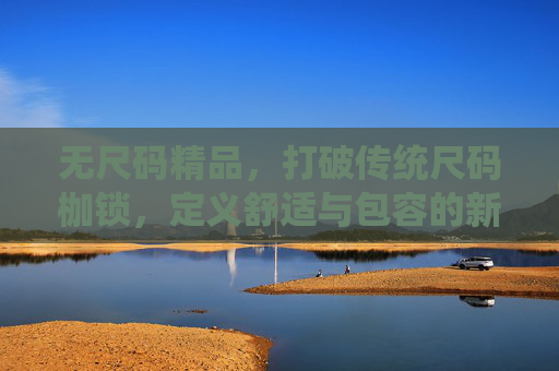 无尺码精品,打破传统尺码枷锁,定义舒适与包容的新时尚,无尺码精品,打破尺码枷锁,定义舒适包容新时尚 无尺码精品,打破传统尺码枷锁,定义舒适与包容的新时尚,无尺码精品,打破尺码枷锁,定义舒适包容新时尚