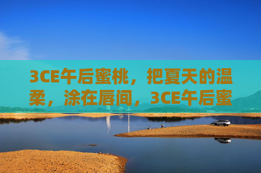 3CE午后蜜桃,把夏天的温柔,涂在唇间,3CE午后蜜桃,把夏天的温柔涂在唇间 3CE午后蜜桃,把夏天的温柔,涂在唇间,3CE午后蜜桃,把夏天的温柔涂在唇间
