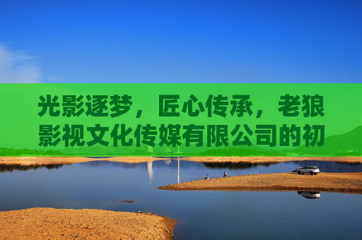 光影逐梦,匠心传承,老狼影视文化传媒有限公司的初心与征程,光影逐梦匠心传,初心征程老狼行 光影逐梦,匠心传承,老狼影视文化传媒有限公司的初心与征程,光影逐梦匠心传,初心征程老狼行