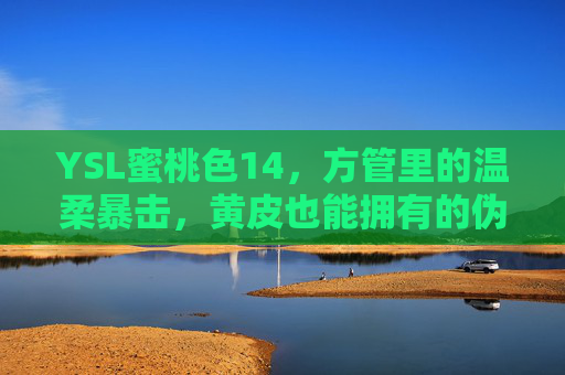YSL蜜桃色14,方管里的温柔暴击,黄皮也能拥有的伪素颜神器,YSL蜜桃色14方管,黄皮伪素颜神器,温柔暴击 YSL蜜桃色14,方管里的温柔暴击,黄皮也能拥有的伪素颜神器,YSL蜜桃色14方管,黄皮伪素颜神器,温柔暴击