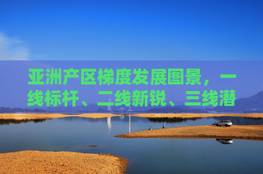 亚洲产区梯度发展图景,一线标杆、二线新锐、三线潜力,亚洲产区梯度发展图景,一线标杆、二线新锐、三线潜力 亚洲产区梯度发展图景,一线标杆、二线新锐、三线潜力,亚洲产区梯度发展图景,一线标杆、二线新锐、三线潜力