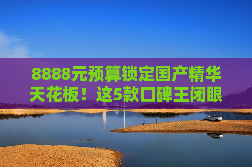8888元预算锁定国产精华天花板!这5款口碑王闭眼入,效果媲美千元大牌,8888元预算闭眼入国产精华天花板!5款口碑王效果媲美大牌 8888元预算锁定国产精华天花板!这5款口碑王闭眼入,效果媲美千元大牌,8888元预算闭眼入国产精华天花板!5款口碑王效果媲美大牌
