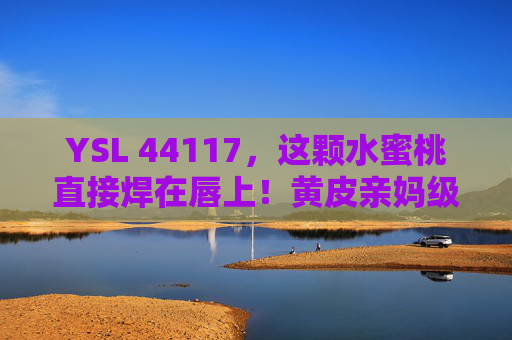 YSL 44117,这颗水蜜桃直接焊在唇上!黄皮亲妈级水蜜桃色,春夏氛围感拿捏,YSL 44117 黄皮亲妈水蜜桃色 春夏氛围感焊唇色 YSL 44117,这颗水蜜桃直接焊在唇上!黄皮亲妈级水蜜桃色,春夏氛围感拿捏,YSL 44117 黄皮亲妈水蜜桃色 春夏氛围感焊唇色
