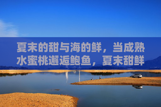 夏末的甜与海的鲜,当成熟水蜜桃邂逅鲍鱼,夏末甜鲜,水蜜桃鲍鱼邂逅 夏末的甜与海的鲜,当成熟水蜜桃邂逅鲍鱼,夏末甜鲜,水蜜桃鲍鱼邂逅