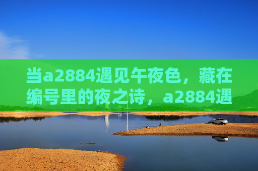 当a2884遇见午夜色，藏在编号里的夜之诗，a2884遇见午夜色，编号里的夜之诗