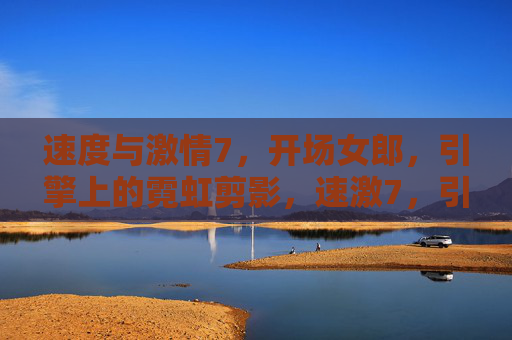 速度与激情7，开场女郎，引擎上的霓虹剪影，速激7，引擎霓虹映开场女郎