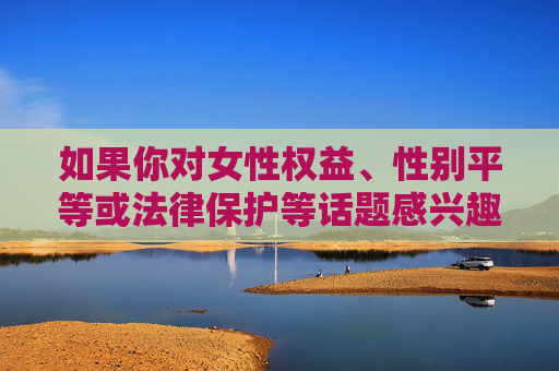 如果你对女性权益、性别平等或法律保护等话题感兴趣,我很乐意为你提供以下方向的正向内容建议,女性权益与性别平等,法律护航,正向共筑 如果你对女性权益、性别平等或法律保护等话题感兴趣,我很乐意为你提供以下方向的正向内容建议,女性权益与性别平等,法律护航,正向共筑