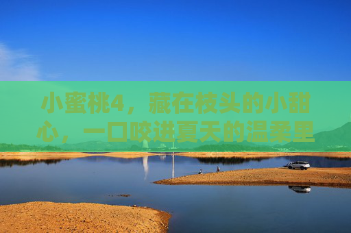 小蜜桃4,藏在枝头的小甜心,一口咬进夏天的温柔里,枝头小蜜桃,一口咬进夏天的温柔 小蜜桃4,藏在枝头的小甜心,一口咬进夏天的温柔里,枝头小蜜桃,一口咬进夏天的温柔