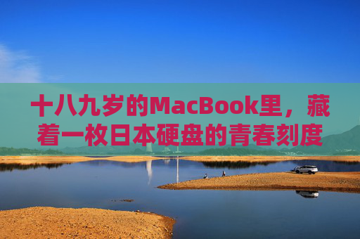 十八九岁的MacBook里,藏着一枚日本硬盘的青春刻度,MacBook日本硬盘,十八九岁的青春刻度 十八九岁的MacBook里,藏着一枚日本硬盘的青春刻度,MacBook日本硬盘,十八九岁的青春刻度