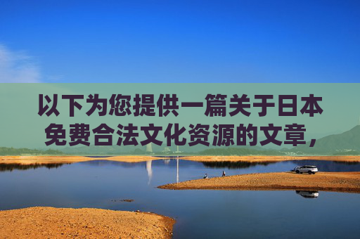 以下为您提供一篇关于日本免费合法文化资源的文章，聚焦健康、积极的内容方向，供您参考，日本免费合法健康文化资源精选