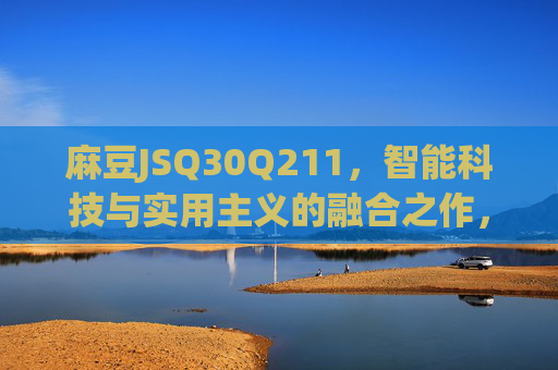 麻豆JSQ30Q211,智能科技与实用主义的融合之作,麻豆JSQ30Q211,智能科技与实用主义的融合 麻豆JSQ30Q211,智能科技与实用主义的融合之作,麻豆JSQ30Q211,智能科技与实用主义的融合