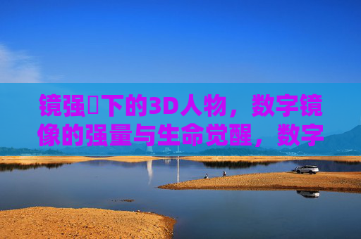 镜强㹀下的3D人物,数字镜像的强量与生命觉醒,数字镜像中3D人物的生命觉醒 镜强㹀下的3D人物,数字镜像的强量与生命觉醒,数字镜像中3D人物的生命觉醒