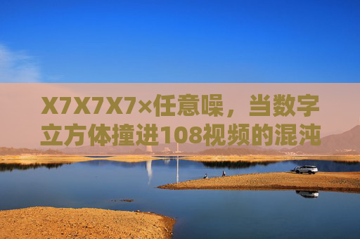 X7X7X7×任意噪，当数字立方体撞进108视频的混沌场，X7立方体撞进108视频混沌场