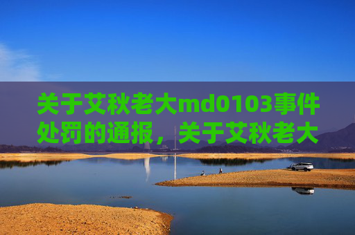 关于艾秋老大md0103事件处罚的通报，关于艾秋老大md0103事件处罚的通报