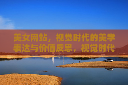 美女网站,视觉时代的美学表达与价值反思,视觉时代的美女网站,美学表达与价值反思 美女网站,视觉时代的美学表达与价值反思,视觉时代的美女网站,美学表达与价值反思