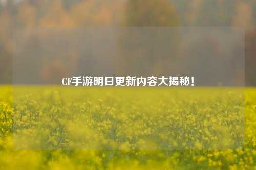 CF手游明日更新内容大揭秘！