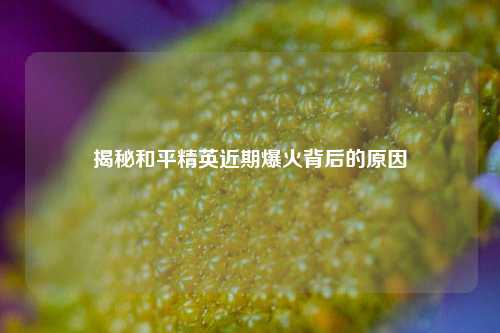 揭秘和平精英近期爆火背后的原因