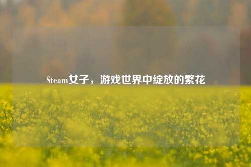 Steam女子，游戏世界中绽放的繁花
