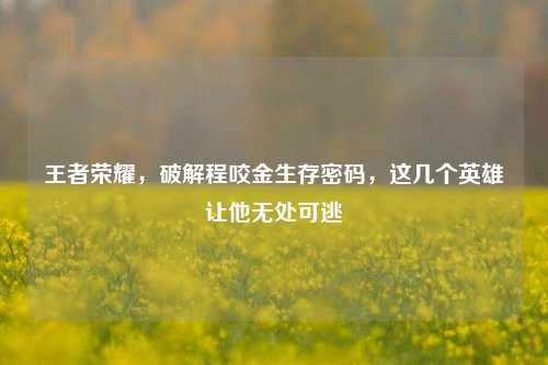 王者荣耀，破解程咬金生存密码，这几个英雄让他无处可逃