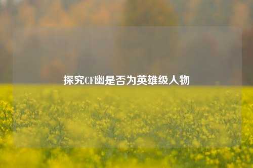 探究CF幽是否为英雄级人物