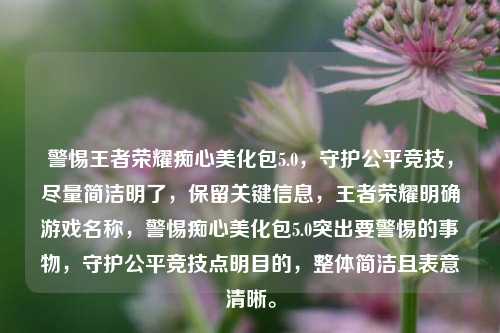 警惕王者荣耀痴心美化包5.0，守护公平竞技，尽量简洁明了，保留关键信息，王者荣耀明确游戏名称，警惕痴心美化包5.0突出要警惕的事物，守护公平竞技点明目的，整体简洁且表意清晰。